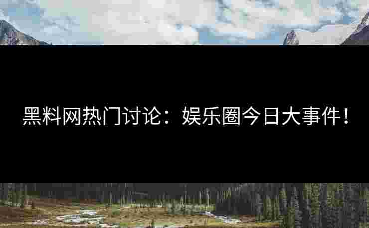 黑料网热门讨论：娱乐圈今日大事件！