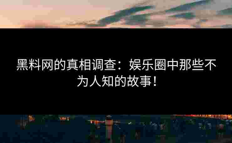 黑料网的真相调查：娱乐圈中那些不为人知的故事！