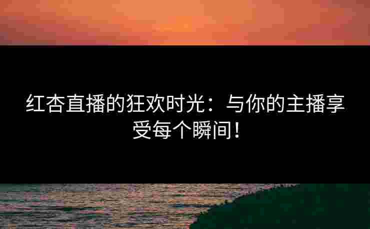 红杏直播的狂欢时光：与你的主播享受每个瞬间！