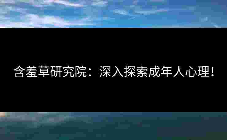 含羞草研究院：深入探索成年人心理！
