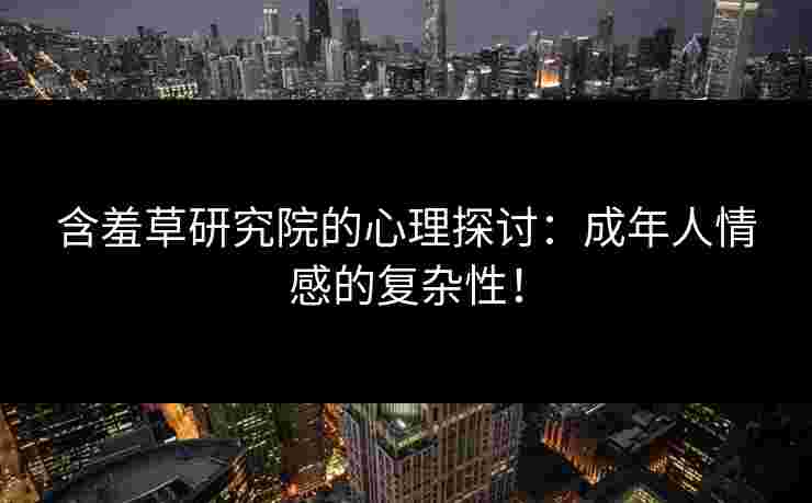 含羞草研究院的心理探讨：成年人情感的复杂性！