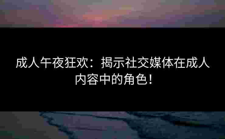 成人午夜狂欢：揭示社交媒体在成人内容中的角色！