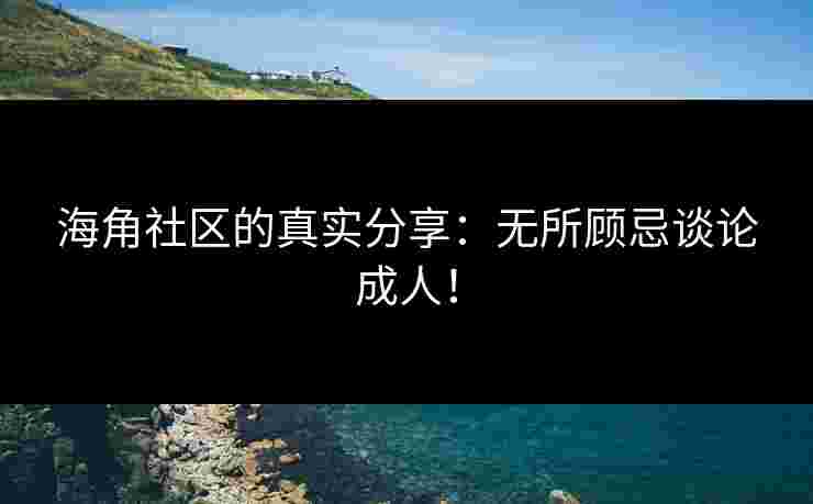 海角社区的真实分享：无所顾忌谈论成人！