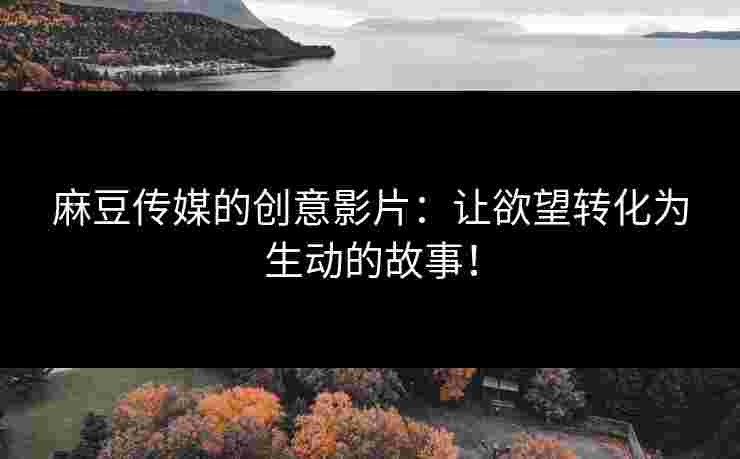 麻豆传媒的创意影片：让欲望转化为生动的故事！