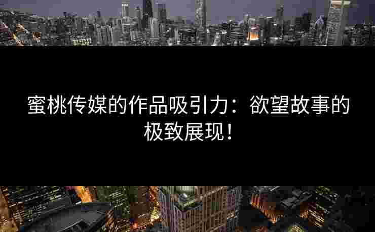 蜜桃传媒的作品吸引力：欲望故事的极致展现！