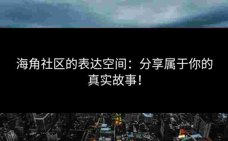 海角社区的表达空间：分享属于你的真实故事！
