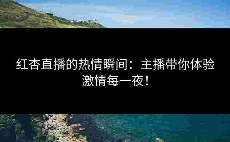 红杏直播的热情瞬间：主播带你体验激情每一夜！