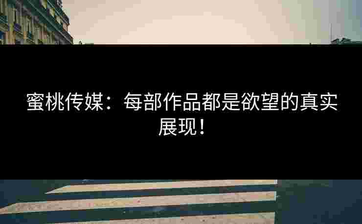 蜜桃传媒：每部作品都是欲望的真实展现！