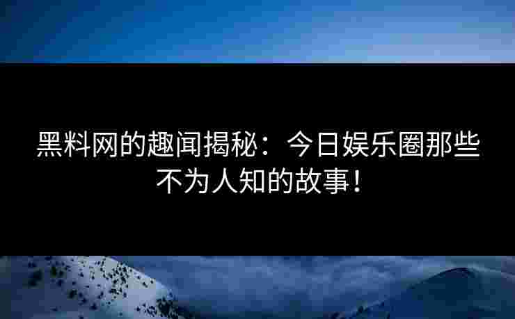 黑料网的趣闻揭秘：今日娱乐圈那些不为人知的故事！