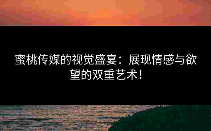 蜜桃传媒的视觉盛宴:展现情感与欲望的双重艺术! 蜜桃传媒的视觉盛宴:展现情感与欲望的双重艺术!