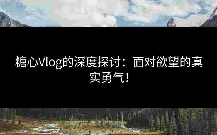 糖心Vlog的深度探讨：面对欲望的真实勇气！