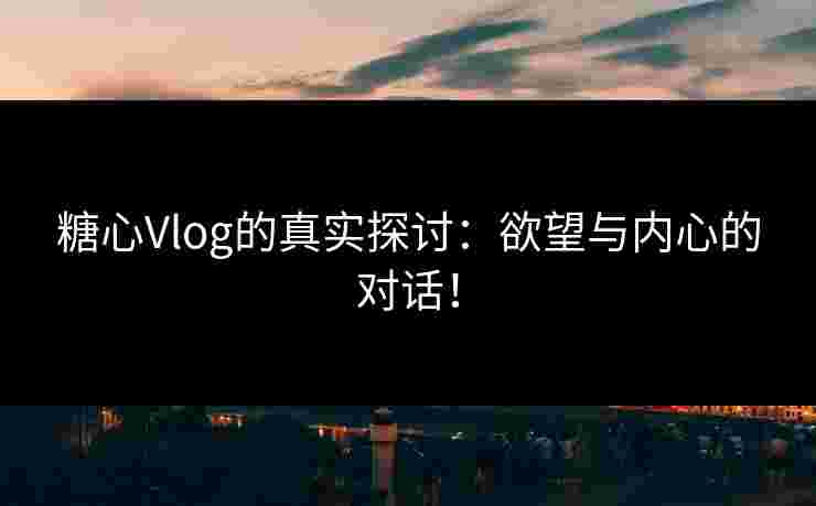 糖心Vlog的真实探讨：欲望与内心的对话！