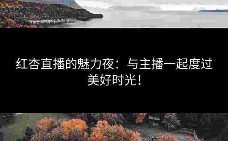 红杏直播的魅力夜：与主播一起度过美好时光！