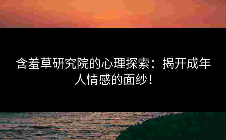含羞草研究院的心理探索：揭开成年人情感的面纱！