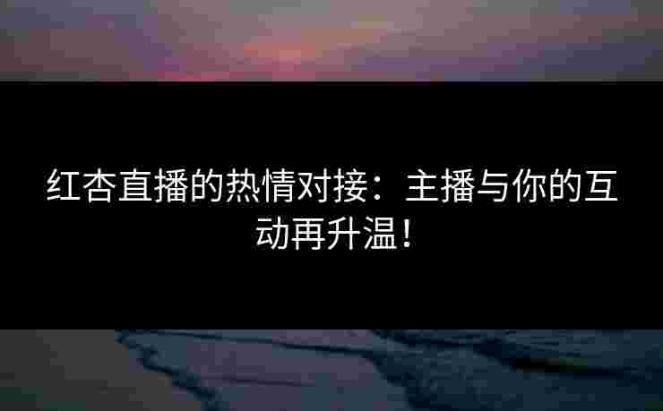 红杏直播的热情对接：主播与你的互动再升温！