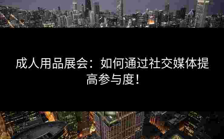 成人用品展会：如何通过社交媒体提高参与度！