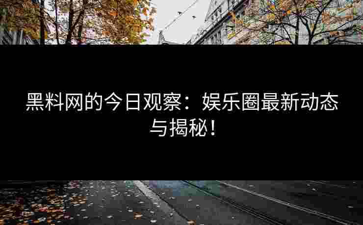黑料网的今日观察：娱乐圈最新动态与揭秘！