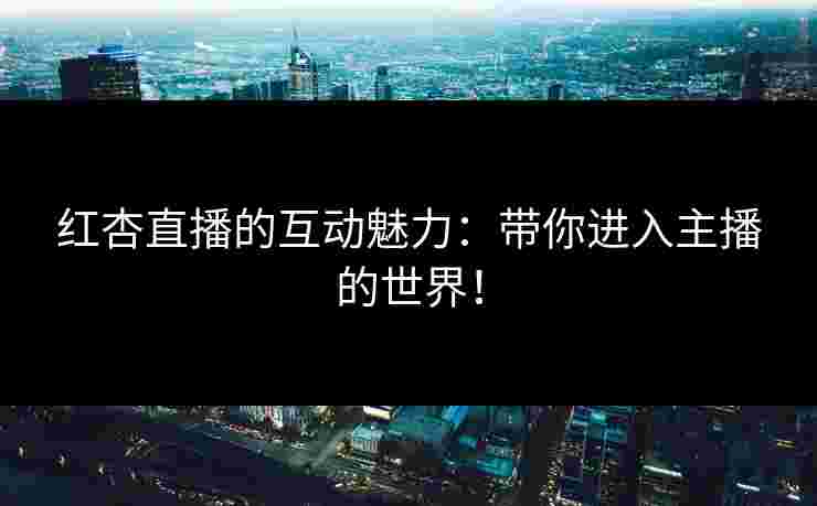 红杏直播的互动魅力：带你进入主播的世界！