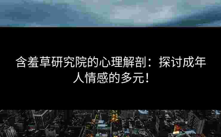 含羞草研究院的心理解剖：探讨成年人情感的多元！
