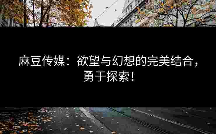 麻豆传媒：欲望与幻想的完美结合，勇于探索！
