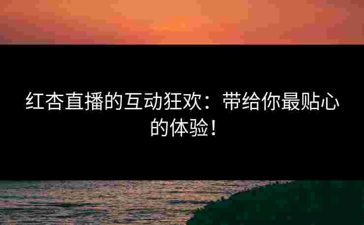 红杏直播的互动狂欢：带给你最贴心的体验！