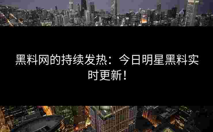 黑料网的持续发热：今日明星黑料实时更新！