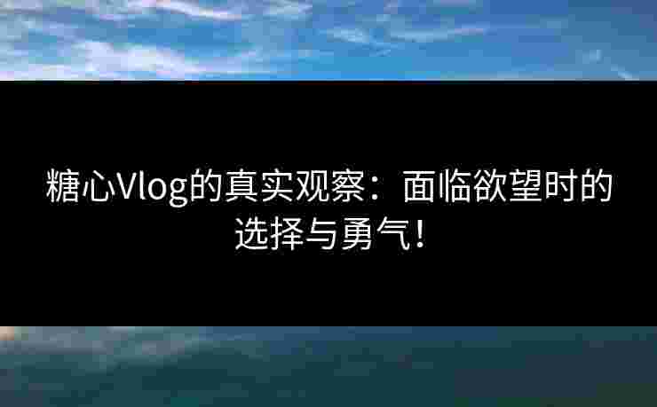 糖心Vlog的真实观察：面临欲望时的选择与勇气！
