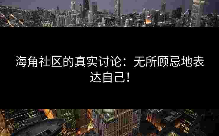 海角社区的真实讨论：无所顾忌地表达自己！