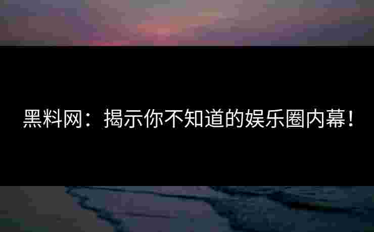 黑料网：揭示你不知道的娱乐圈内幕！