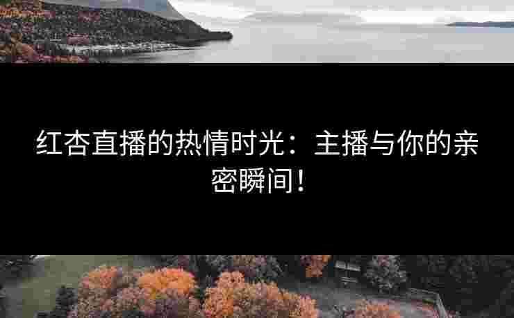 红杏直播的热情时光：主播与你的亲密瞬间！