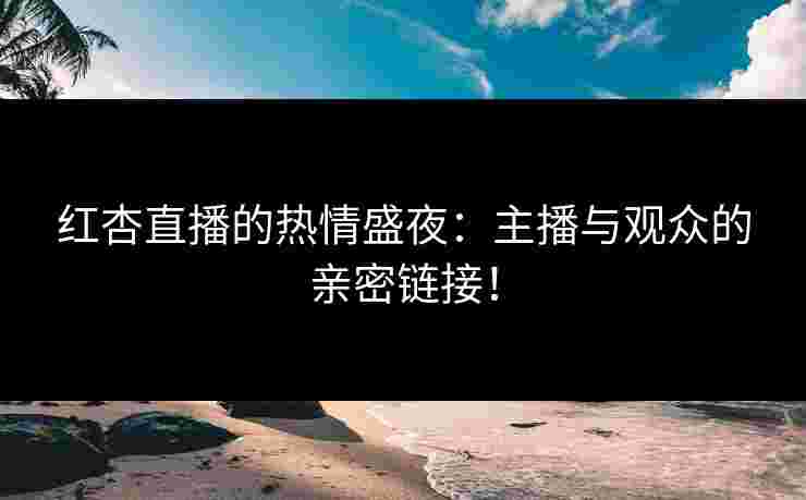 红杏直播的热情盛夜：主播与观众的亲密链接！