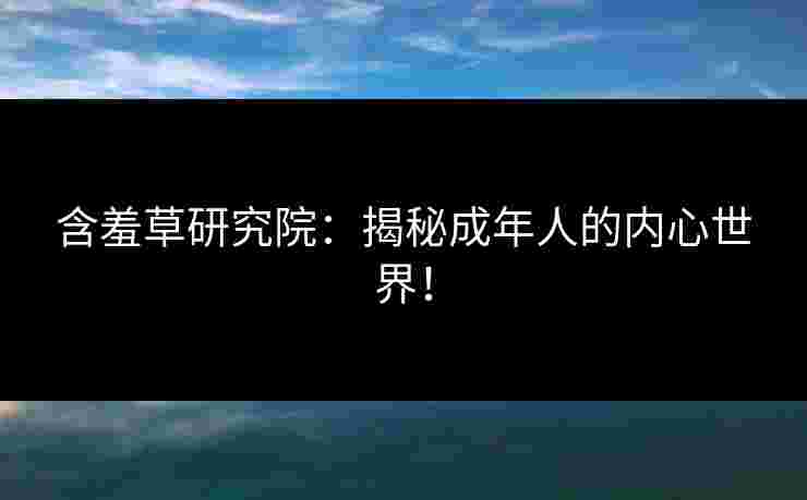 含羞草研究院：揭秘成年人的内心世界！