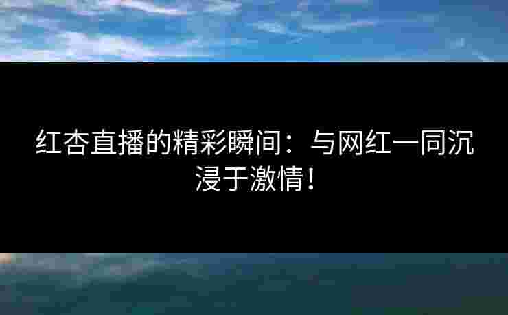 红杏直播的精彩瞬间：与网红一同沉浸于激情！