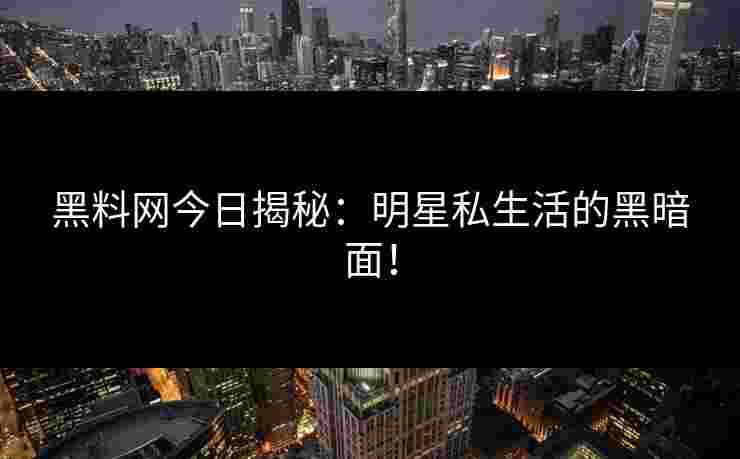 黑料网今日揭秘：明星私生活的黑暗面！
