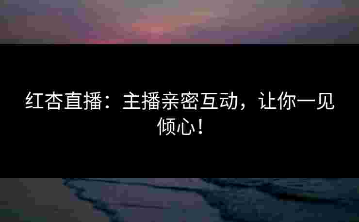 红杏直播：主播亲密互动，让你一见倾心！