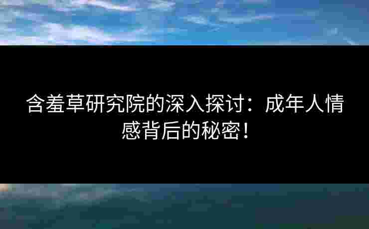含羞草研究院的深入探讨：成年人情感背后的秘密！