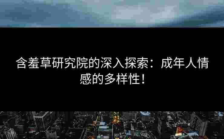 含羞草研究院的深入探索：成年人情感的多样性！