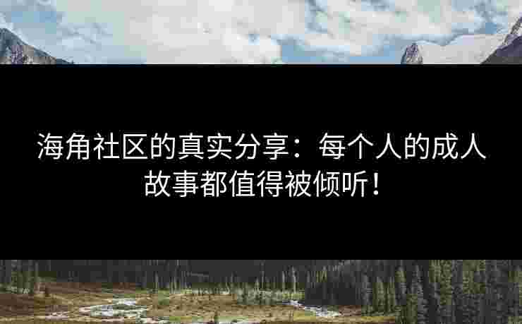 海角社区的真实分享：每个人的成人故事都值得被倾听！