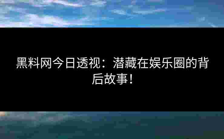 黑料网今日透视：潜藏在娱乐圈的背后故事！
