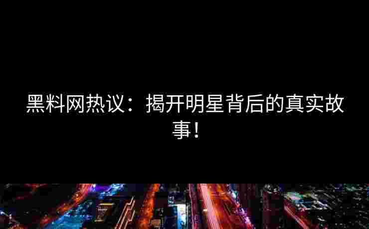 黑料网热议：揭开明星背后的真实故事！