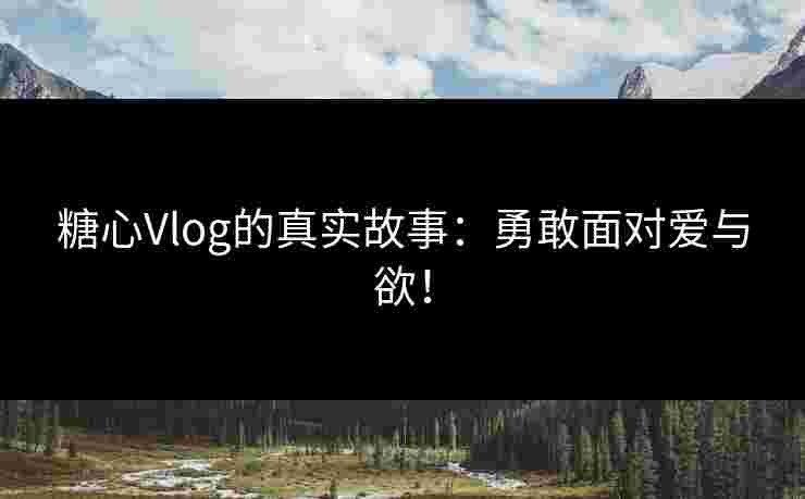 糖心Vlog的真实故事：勇敢面对爱与欲！