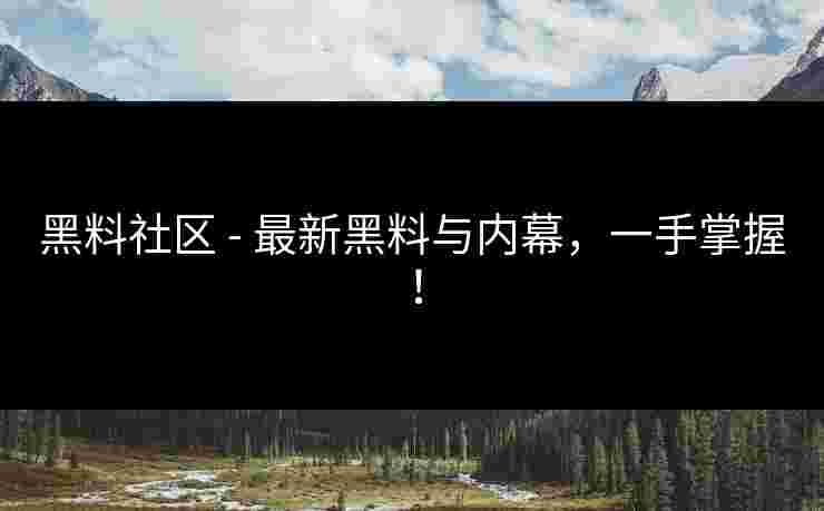 黑料社区 - 最新黑料与内幕，一手掌握！