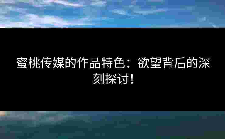 蜜桃传媒的作品特色：欲望背后的深刻探讨！