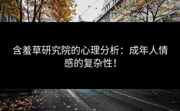 含羞草研究院的心理分析:成年人情感的复杂性! 含羞草研究院的心理分析:成年人情感的复杂性!
