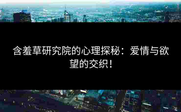含羞草研究院的心理探秘：爱情与欲望的交织！