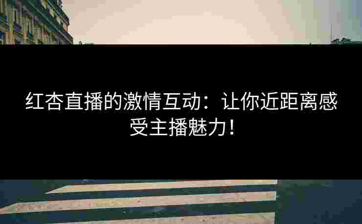 红杏直播的激情互动：让你近距离感受主播魅力！