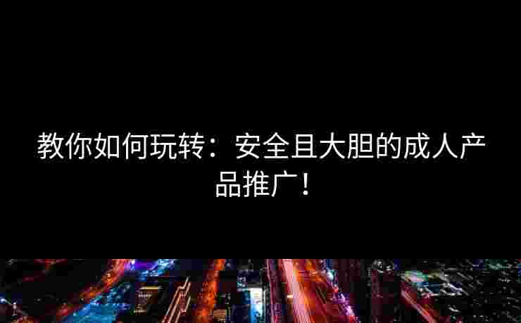 教你如何玩转：安全且大胆的成人产品推广！