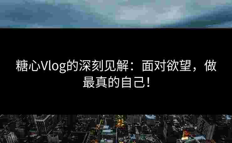 糖心Vlog的深刻见解：面对欲望，做最真的自己！