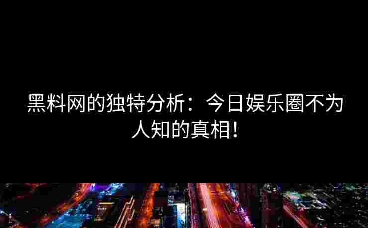 黑料网的独特分析：今日娱乐圈不为人知的真相！