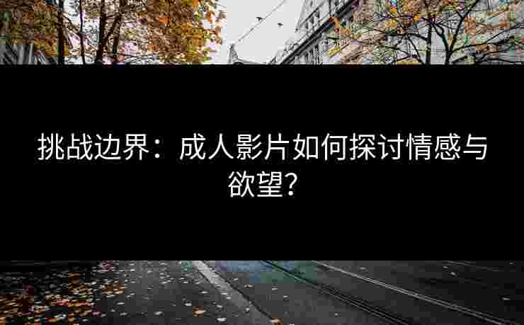 挑战边界：成人影片如何探讨情感与欲望？